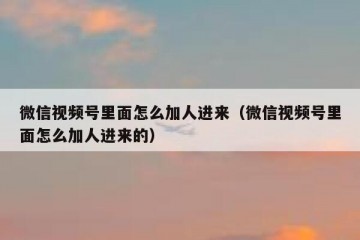 微信视频号里面怎么加人进来（微信视频号里面怎么加人进来的）