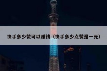 快手多少赞可以赚钱（快手多少点赞是一元）