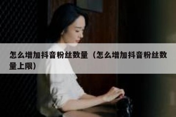 怎么增加抖音粉丝数量（怎么增加抖音粉丝数量上限）