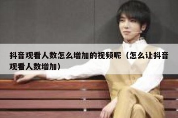抖音观看人数怎么增加的视频呢（怎么让抖音观看人数增加）