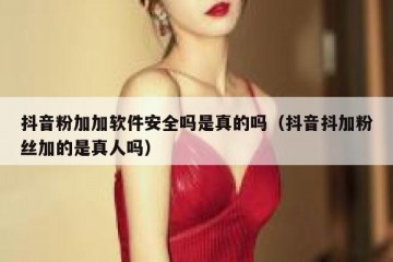 抖音粉加加软件安全吗是真的吗（抖音抖加粉丝加的是真人吗）