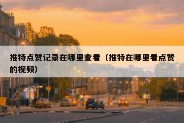 推特点赞记录在哪里查看（推特在哪里看点赞的视频）