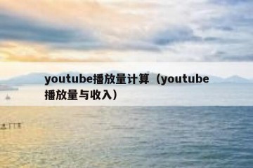 youtube播放量计算（youtube播放量与收入）