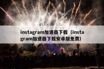 instagram加速器下载（instagram加速器下载安卓版免费）