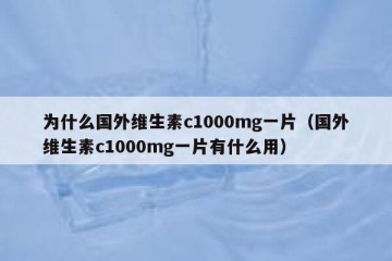 为什么国外维生素c1000mg一片（国外维生素c1000mg一片有什么用）