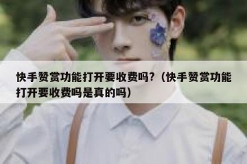 快手赞赏功能打开要收费吗?（快手赞赏功能打开要收费吗是真的吗）