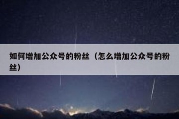 如何增加公众号的粉丝（怎么增加公众号的粉丝）