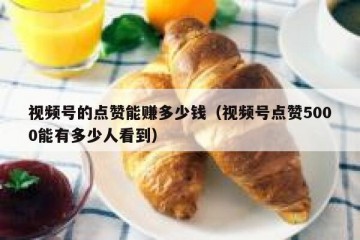 视频号的点赞能赚多少钱（视频号点赞5000能有多少人看到）