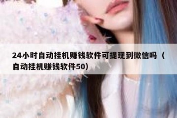 24小时自动挂机赚钱软件可提现到微信吗（自动挂机赚钱软件50）