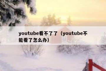 youtube看不了了（youtube不能看了怎么办）