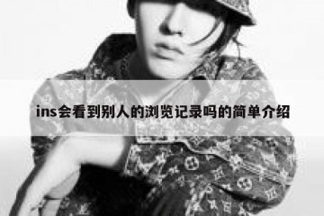 ins会看到别人的浏览记录吗的简单介绍