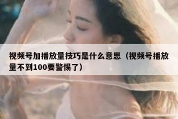 视频号加播放量技巧是什么意思（视频号播放量不到100要警惕了）