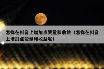 怎样在抖音上增加点赞量和收益（怎样在抖音上增加点赞量和收益呢）