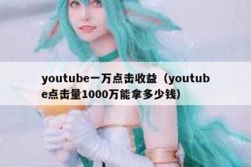 youtube一万点击收益（youtube点击量1000万能拿多少钱）