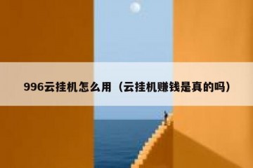 996云挂机怎么用（云挂机赚钱是真的吗）