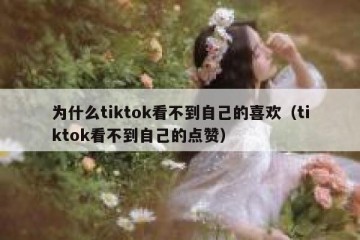 为什么tiktok看不到自己的喜欢（tiktok看不到自己的点赞）