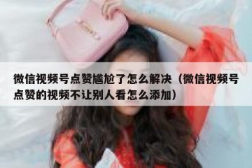 微信视频号点赞尴尬了怎么解决（微信视频号点赞的视频不让别人看怎么添加）