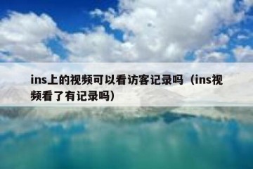 ins上的视频可以看访客记录吗（ins视频看了有记录吗）