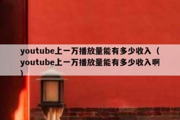 youtube上一万播放量能有多少收入（youtube上一万播放量能有多少收入啊）