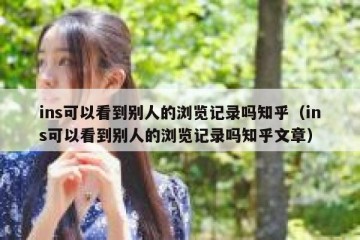 ins可以看到别人的浏览记录吗知乎（ins可以看到别人的浏览记录吗知乎文章）