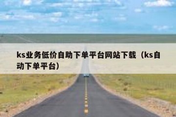 ks业务低价自助下单平台网站下载（ks自动下单平台）