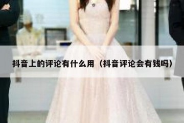 抖音上的评论有什么用（抖音评论会有钱吗）
