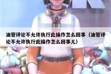 油管评论不允许执行此操作怎么回事（油管评论不允许执行此操作怎么回事儿）