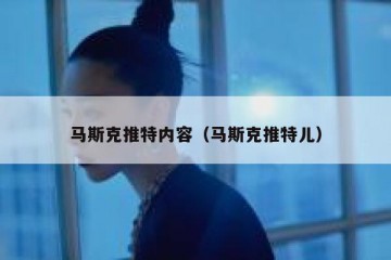 马斯克推特内容（马斯克推特儿）
