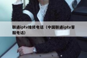 联通iptv维修电话（中国联通iptv客服电话）