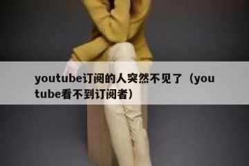 youtube订阅的人突然不见了（youtube看不到订阅者）