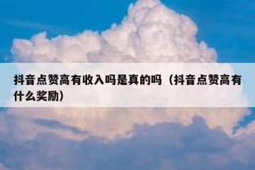 抖音点赞高有收入吗是真的吗（抖音点赞高有什么奖励）
