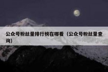 公众号粉丝量排行榜在哪看（公众号粉丝量查询）