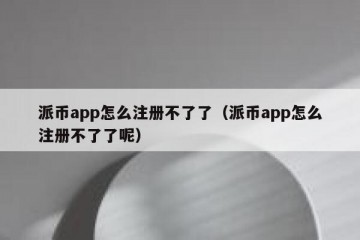 派币app怎么注册不了了（派币app怎么注册不了了呢）