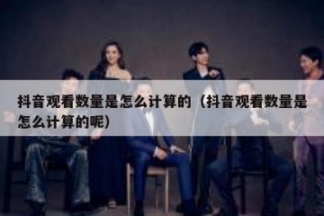 抖音观看数量是怎么计算的（抖音观看数量是怎么计算的呢）