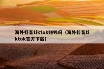 海外抖音tiktok赚钱吗（海外抖音tiktok官方下载）