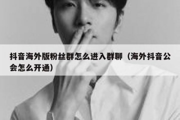 抖音海外版粉丝群怎么进入群聊（海外抖音公会怎么开通）