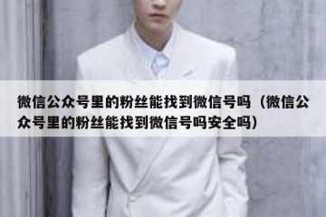 微信公众号里的粉丝能找到微信号吗（微信公众号里的粉丝能找到微信号吗安全吗）