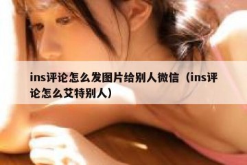 ins评论怎么发图片给别人微信（ins评论怎么艾特别人）