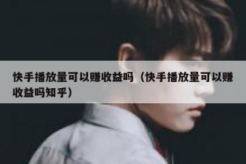 快手播放量可以赚收益吗（快手播放量可以赚收益吗知乎）