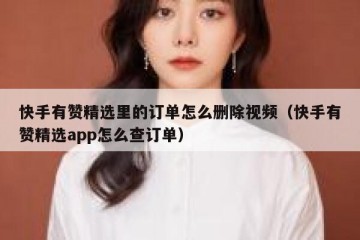 快手有赞精选里的订单怎么删除视频（快手有赞精选app怎么查订单）