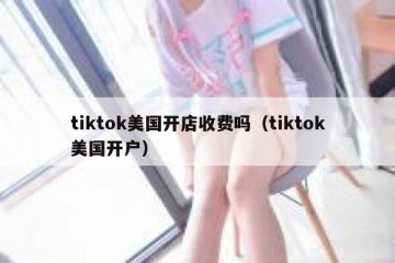 tiktok美国开店收费吗（tiktok美国开户）