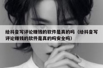 给抖音写评论赚钱的软件是真的吗（给抖音写评论赚钱的软件是真的吗安全吗）