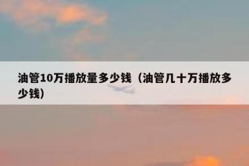 油管10万播放量多少钱（油管几十万播放多少钱）
