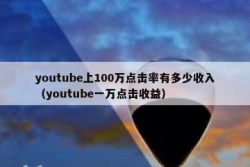 youtube上100万点击率有多少收入（youtube一万点击收益）