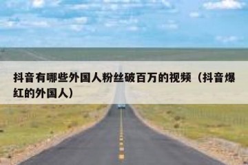 抖音有哪些外国人粉丝破百万的视频（抖音爆红的外国人）