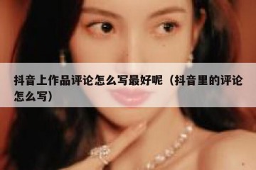 抖音上作品评论怎么写最好呢（抖音里的评论怎么写）