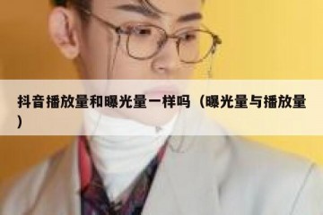 抖音播放量和曝光量一样吗（曝光量与播放量）