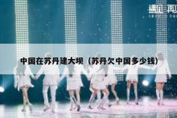 中国在苏丹建大坝（苏丹欠中国多少钱）