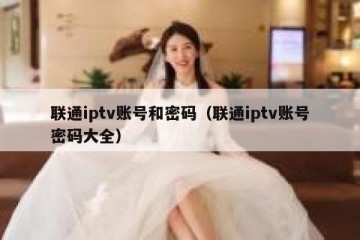 联通iptv账号和密码（联通iptv账号密码大全）