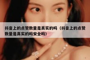 抖音上的点赞数量是真实的吗（抖音上的点赞数量是真实的吗安全吗）